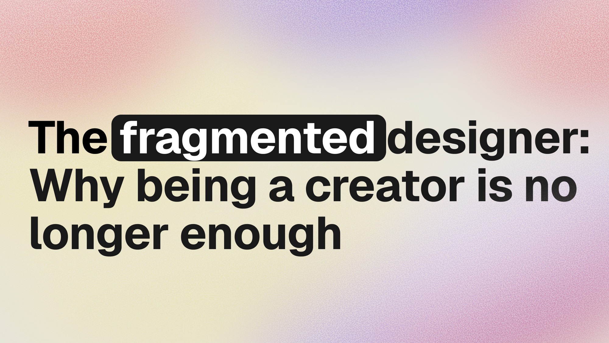 The Fragmented Designer: why being a creator is no longer enough